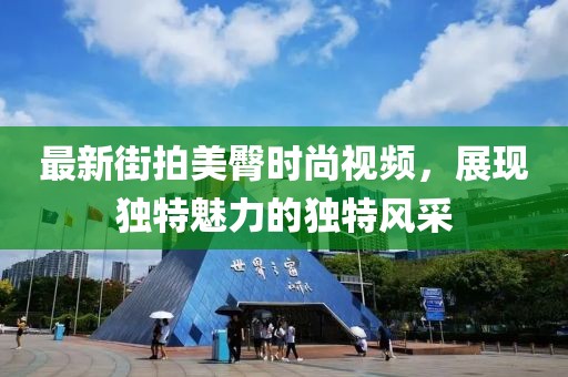 最新街拍美臀時尚視頻，展現(xiàn)獨特魅力的獨特風(fēng)采