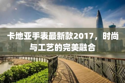 卡地亞手表最新款2017，時(shí)尚與工藝的完美融合