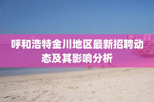 呼和浩特金川地區(qū)最新招聘動(dòng)態(tài)及其影響分析