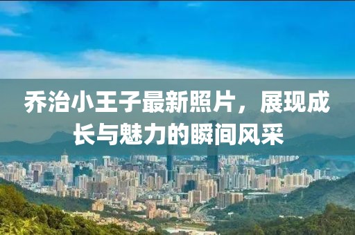 喬治小王子最新照片，展現(xiàn)成長(zhǎng)與魅力的瞬間風(fēng)采