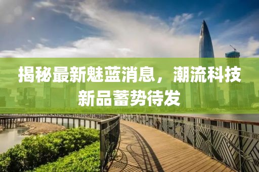 揭秘最新魅藍(lán)消息，潮流科技新品蓄勢待發(fā)