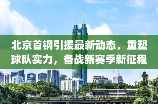 北京首鋼引援最新動(dòng)態(tài)，重塑球隊(duì)實(shí)力，備戰(zhàn)新賽季新征程