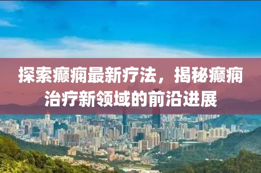 探索癲癇最新療法，揭秘癲癇治療新領域的前沿進展
