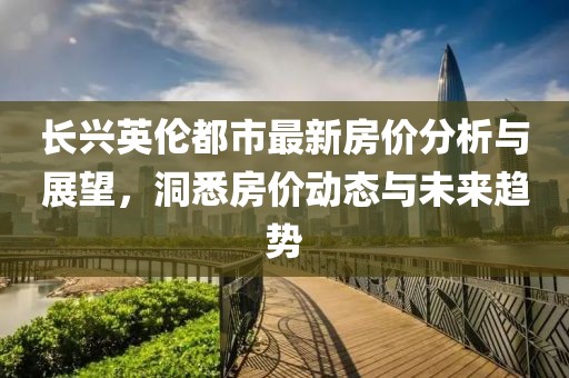 長興英倫都市最新房價分析與展望，洞悉房價動態(tài)與未來趨勢