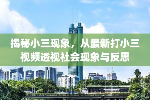 揭秘小三現(xiàn)象，從最新打小三視頻透視社會(huì)現(xiàn)象與反思
