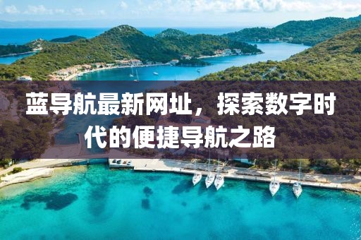 藍(lán)導(dǎo)航最新網(wǎng)址，探索數(shù)字時(shí)代的便捷導(dǎo)航之路