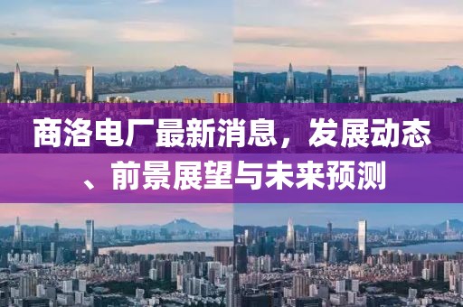 商洛電廠最新消息，發(fā)展動態(tài)、前景展望與未來預(yù)測