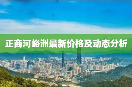 正商河峪洲最新價格及動態(tài)分析