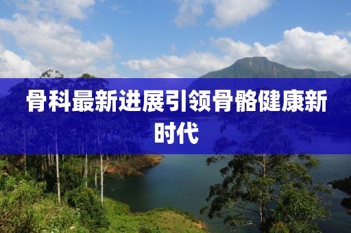 骨科最新進(jìn)展引領(lǐng)骨骼健康新時(shí)代