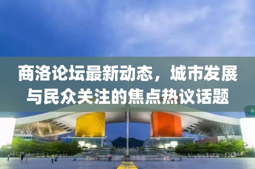 商洛論壇最新動態(tài)，城市發(fā)展與民眾關注的焦點熱議話題