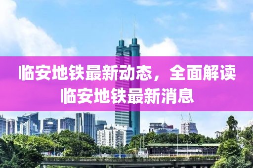 臨安地鐵最新動(dòng)態(tài)，全面解讀臨安地鐵最新消息