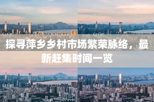 探尋萍鄉(xiāng)鄉(xiāng)村市場繁榮脈絡，最新趕集時間一覽