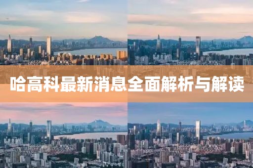 哈高科最新消息全面解析與解讀