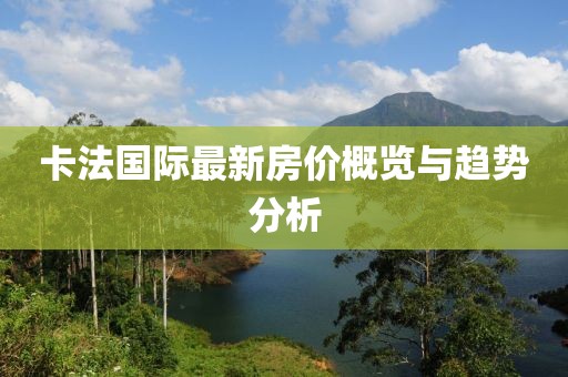 卡法國際最新房價(jià)概覽與趨勢分析
