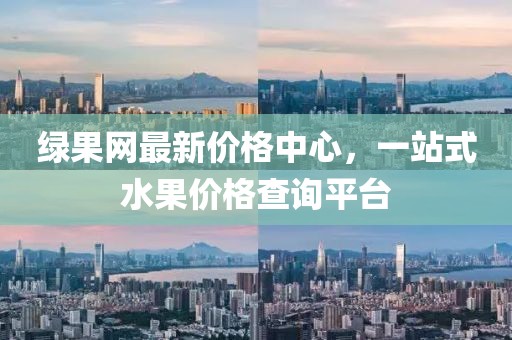 綠果網(wǎng)最新價(jià)格中心，一站式水果價(jià)格查詢平臺(tái)