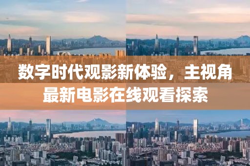 數(shù)字時(shí)代觀影新體驗(yàn)，主視角最新電影在線觀看探索
