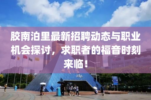 膠南泊里最新招聘動(dòng)態(tài)與職業(yè)機(jī)會探討，求職者的福音時(shí)刻來臨！