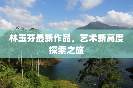 林玉芬最新作品，藝術(shù)新高度探索之旅