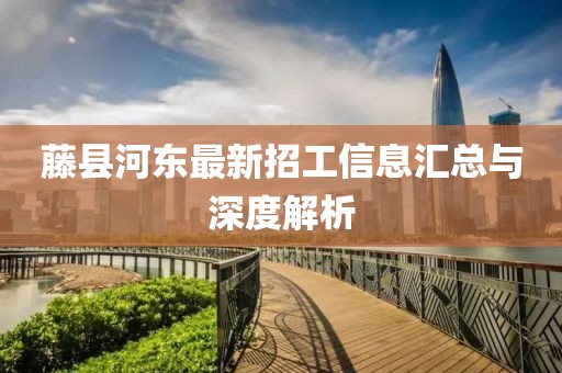 藤縣河?xùn)|最新招工信息匯總與深度解析