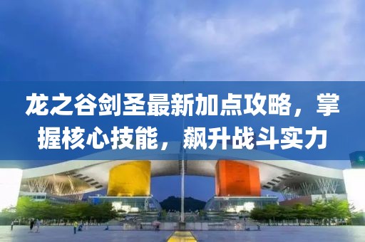 龍之谷劍圣最新加點(diǎn)攻略，掌握核心技能，飆升戰(zhàn)斗實(shí)力