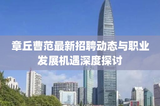 章丘曹范最新招聘動態(tài)與職業(yè)發(fā)展機(jī)遇深度探討