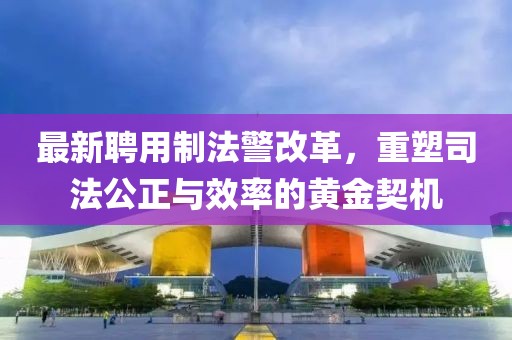 最新聘用制法警改革，重塑司法公正與效率的黃金契機(jī)