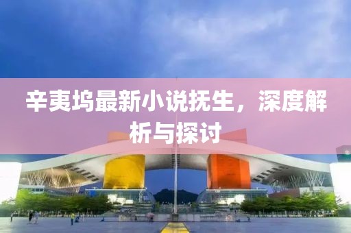 辛夷塢最新小說撫生，深度解析與探討