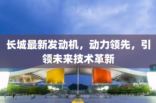 長城最新發(fā)動機(jī)，動力領(lǐng)先，引領(lǐng)未來技術(shù)革新