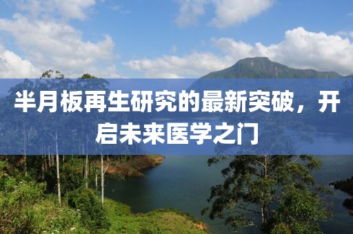 半月板再生研究的最新突破，開啟未來醫(yī)學(xué)之門