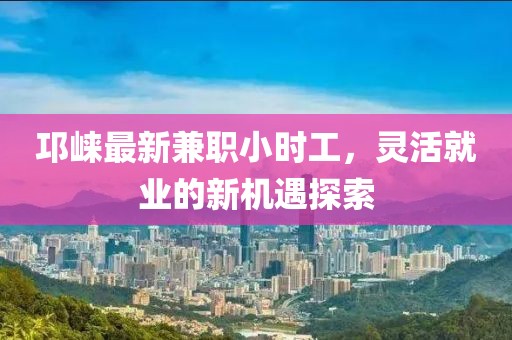 邛崍最新兼職小時工，靈活就業(yè)的新機遇探索