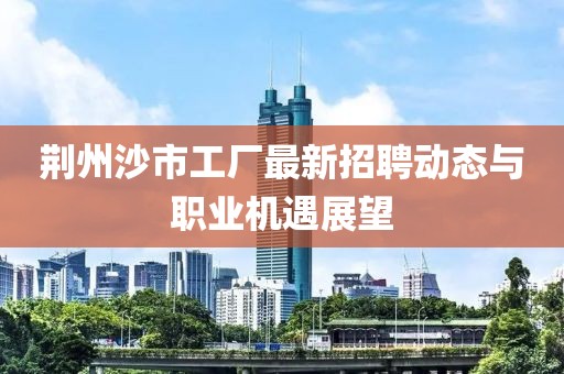 荊州沙市工廠最新招聘動(dòng)態(tài)與職業(yè)機(jī)遇展望