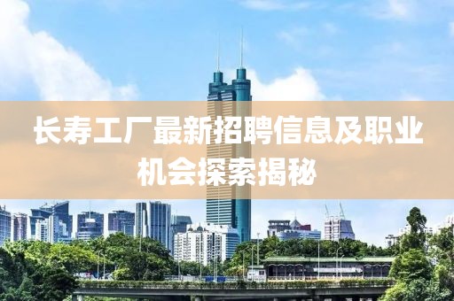 長壽工廠最新招聘信息及職業(yè)機會探索揭秘