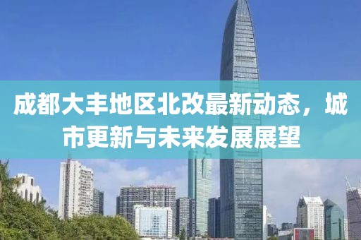 成都大豐地區(qū)北改最新動態(tài)，城市更新與未來發(fā)展展望