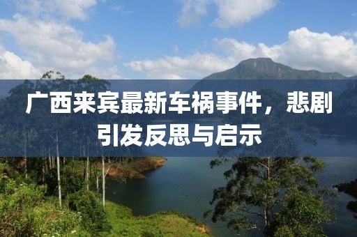 廣西來(lái)賓最新車禍?zhǔn)录?，悲劇引發(fā)反思與啟示