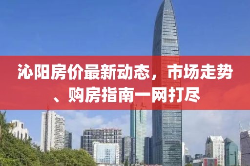 沁陽房價最新動態(tài)，市場走勢、購房指南一網(wǎng)打盡