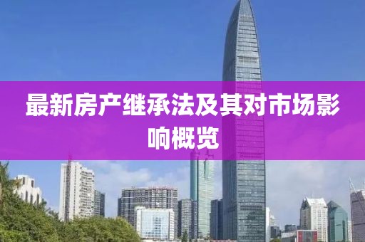 最新房產(chǎn)繼承法及其對(duì)市場(chǎng)影響概覽