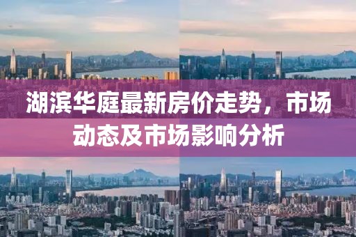湖濱華庭最新房?jī)r(jià)走勢(shì)，市場(chǎng)動(dòng)態(tài)及市場(chǎng)影響分析