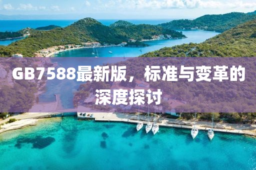 GB7588最新版，標(biāo)準(zhǔn)與變革的深度探討