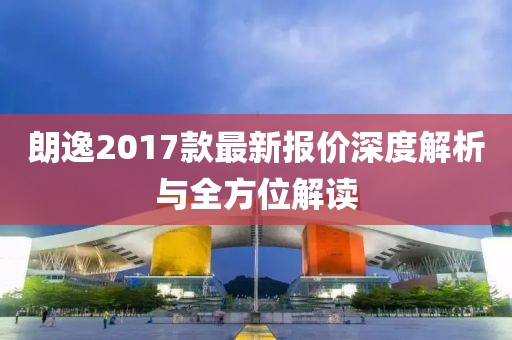 朗逸2017款最新報(bào)價(jià)深度解析與全方位解讀