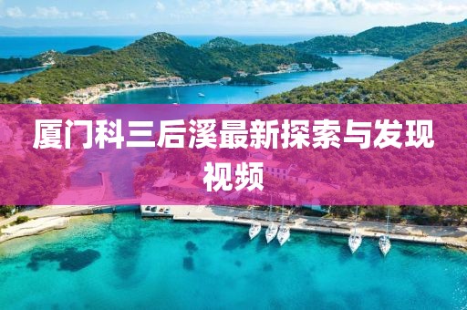 廈門科三后溪最新探索與發(fā)現(xiàn)視頻