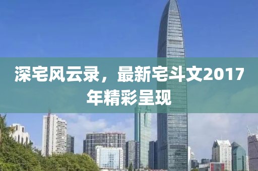 深宅風(fēng)云錄，最新宅斗文2017年精彩呈現(xiàn)