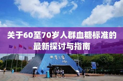 關(guān)于60至70歲人群血糖標(biāo)準(zhǔn)的最新探討與指南