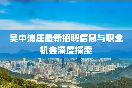 吳中浦莊最新招聘信息與職業(yè)機會深度探索
