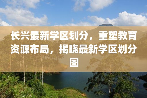 長(zhǎng)興最新學(xué)區(qū)劃分，重塑教育資源布局，揭曉最新學(xué)區(qū)劃分圖