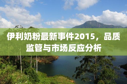 伊利奶粉最新事件2015，品質(zhì)監(jiān)管與市場反應(yīng)分析