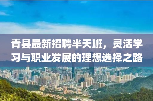 青縣最新招聘半天班，靈活學(xué)習(xí)與職業(yè)發(fā)展的理想選擇之路