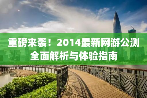 重磅來襲！2014最新網(wǎng)游公測(cè)全面解析與體驗(yàn)指南