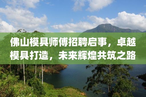 佛山模具師傅招聘啟事，卓越模具打造，未來(lái)輝煌共筑之路