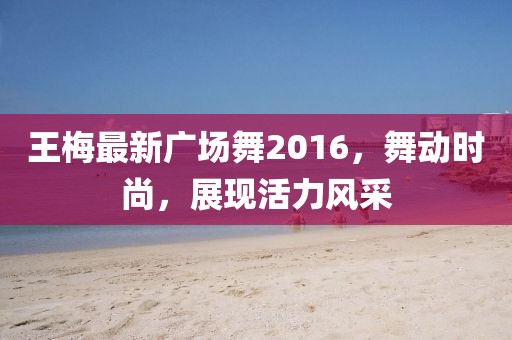 王梅最新廣場舞2016，舞動時尚，展現(xiàn)活力風采