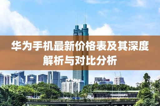 華為手機(jī)最新價格表及其深度解析與對比分析